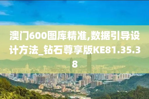 澳门600图库精准,数据引导设计方法_钻石尊享版KE81.35.38