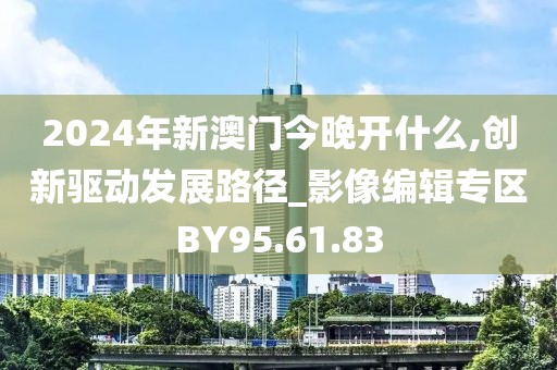 2024年新澳门今晚开什么,创新驱动发展路径_影像编辑专区BY95.61.83