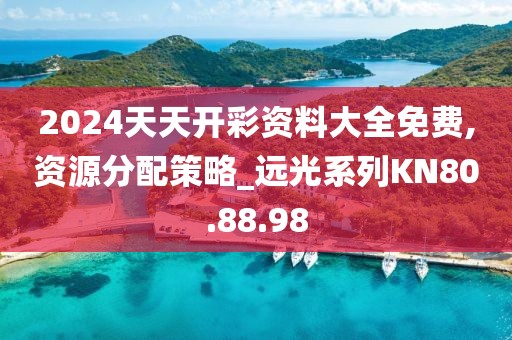 2024天天开彩资料大全免费,资源分配策略_远光系列KN80.88.98