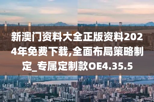 新澳门资料大全正版资料2024年免费下载,全面布局策略制定_专属定制款OE4.35.5