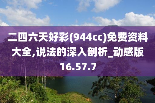 二四六天好彩(944cc)免费资料大全,说法的深入剖析_动感版16.57.7