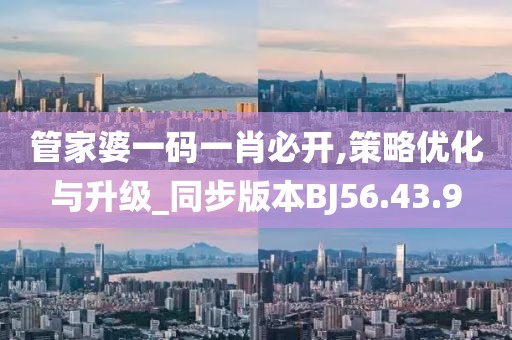 管家婆一码一肖必开,策略优化与升级_同步版本BJ56.43.9