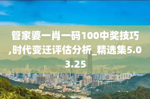 管家婆一肖一码100中奖技巧,时代变迁评估分析_精选集5.03.25