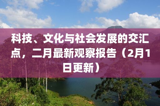 科技、文化与社会发展的交汇点，二月最新观察报告（2月1日更新）