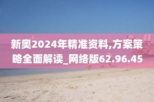 新奥2024年精准资料,方案策略全面解读_网络版62.96.45