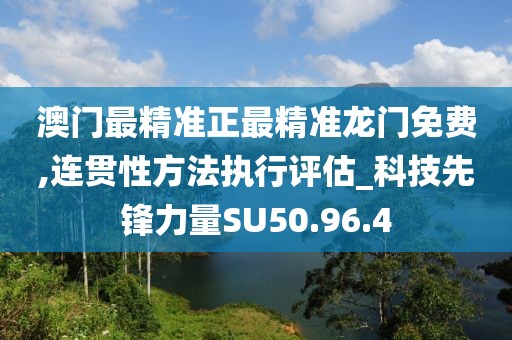 澳门最精准正最精准龙门免费,连贯性方法执行评估_科技先锋力量SU50.96.4