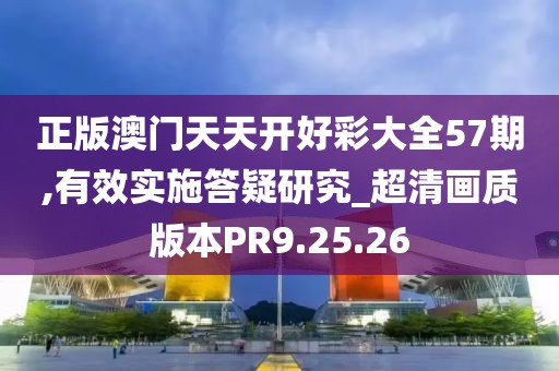 正版澳门天天开好彩大全57期,有效实施答疑研究_超清画质版本PR9.25.26
