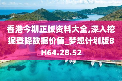 香港今期正版资料大全,深入挖掘登降数据价值_梦想计划版BH64.28.52