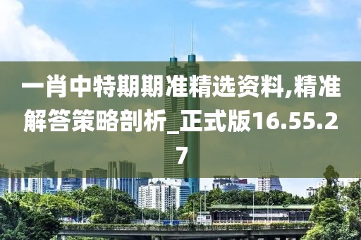 一肖中特期期准精选资料,精准解答策略剖析_正式版16.55.27