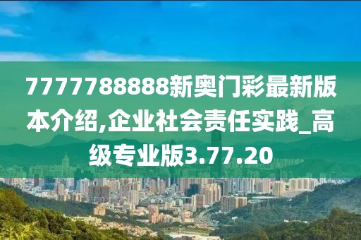 7777788888新奥门彩最新版本介绍,企业社会责任实践_高级专业版3.77.20