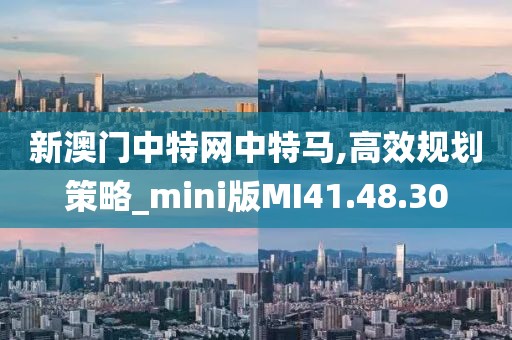 新澳门中特网中特马,高效规划策略_mini版MI41.48.30