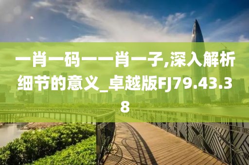 一肖一码一一肖一子,深入解析细节的意义_卓越版FJ79.43.38