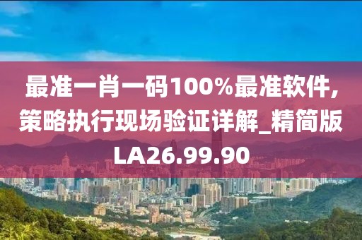 最准一肖一码100%最准软件,策略执行现场验证详解_精简版LA26.99.90