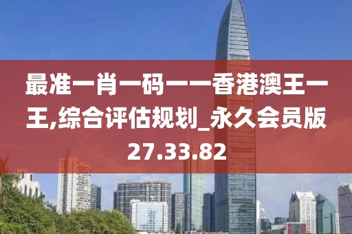 最准一肖一码一一香港澳王一王,综合评估规划_永久会员版27.33.82