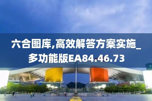 六合图库,高效解答方案实施_多功能版EA84.46.73