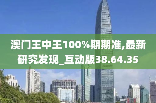 澳门王中王100%期期准,最新研究发现_互动版38.64.35