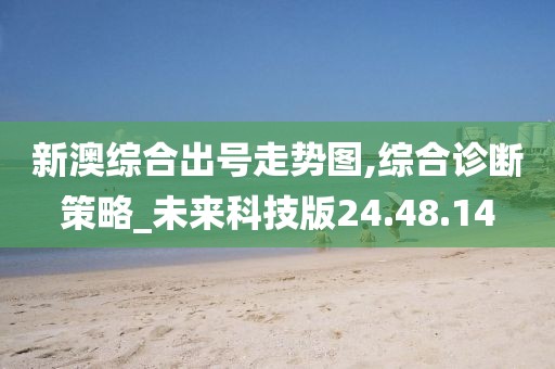 新澳综合出号走势图,综合诊断策略_未来科技版24.48.14