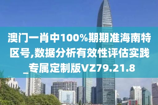 澳门一肖中100%期期准海南特区号,数据分析有效性评估实践_专属定制版VZ79.21.8
