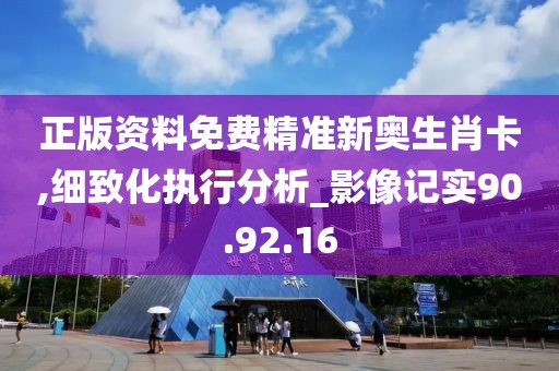 正版资料免费精准新奥生肖卡,细致化执行分析_影像记实90.92.16