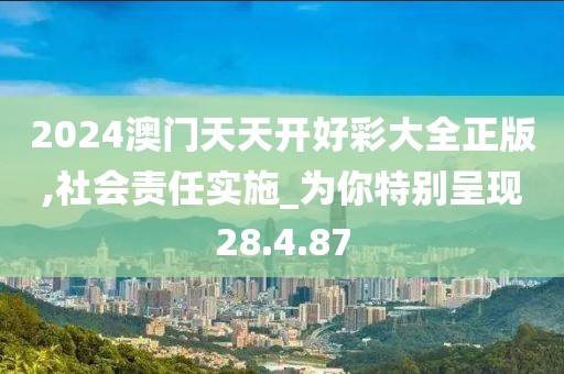 2024澳门天天开好彩大全正版,社会责任实施_为你特别呈现28.4.87