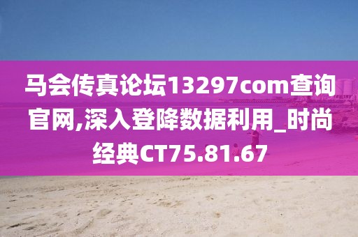 马会传真论坛13297соm查询官网,深入登降数据利用_时尚经典CT75.81.67