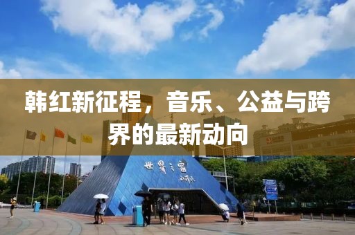 韩红新征程，音乐、公益与跨界的最新动向