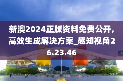 新澳2024正版资料免费公开,高效生成解决方案_感知视角26.23.46