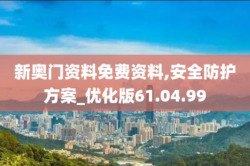 新奥门资料免费资料,安全防护方案_优化版61.04.99
