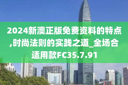 2024新澳正版免费资料的特点,时尚法则的实践之道_全场合适用款FC35.7.91