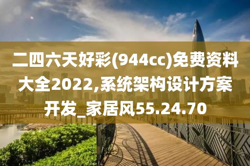 二四六天好彩(944cc)免费资料大全2022,系统架构设计方案开发_家居风55.24.70