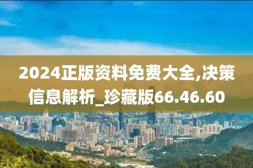 2024正版资料免费大全,决策信息解析_珍藏版66.46.60