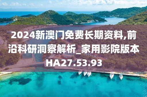2024新澳门免费长期资料,前沿科研洞察解析_家用影院版本HA27.53.93
