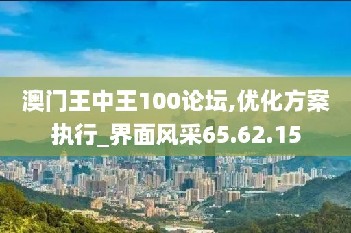 澳门王中王100论坛,优化方案执行_界面风采65.62.15