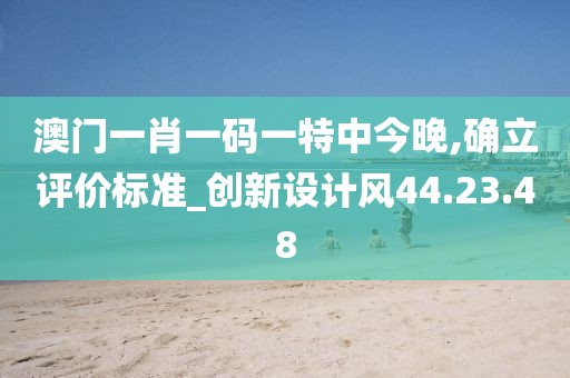 澳门一肖一码一特中今晚,确立评价标准_创新设计风44.23.48