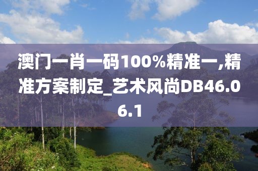 澳门一肖一码100%精准一,精准方案制定_艺术风尚DB46.06.1