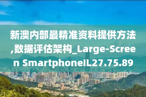 新澳内部最精准资料提供方法,数据评估架构_Large-Screen SmartphoneIL27.75.89