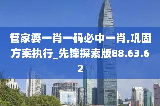 管家婆一肖一码必中一肖,巩固方案执行_先锋探索版88.63.62