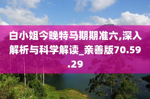 白小姐今晚特马期期准六,深入解析与科学解读_亲善版70.59.29
