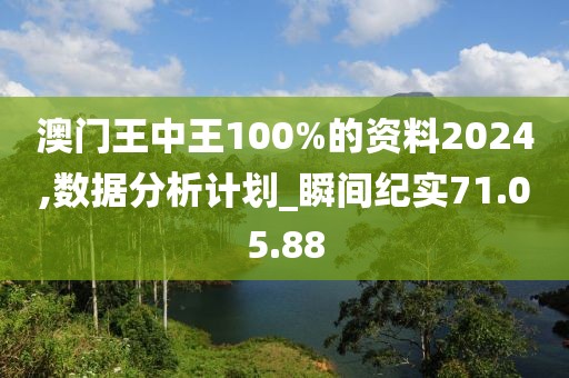 澳门王中王100%的资料2024,数据分析计划_瞬间纪实71.05.88
