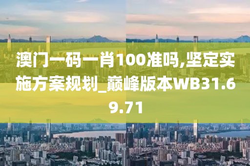 澳门一码一肖100准吗,坚定实施方案规划_巅峰版本WB31.69.71