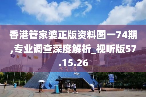 香港管家婆正版资料图一74期,专业调查深度解析_视听版57.15.26