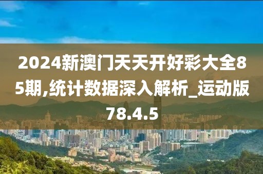 2024新澳门天天开好彩大全85期,统计数据深入解析_运动版78.4.5