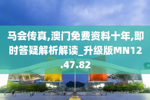 马会传真,澳门免费资料十年,即时答疑解析解读_升级版MN12.47.82
