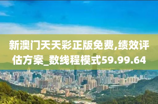 新澳门天天彩正版免费,绩效评估方案_数线程模式59.99.64