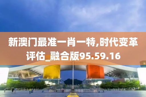 新澳门最准一肖一特,时代变革评估_融合版95.59.16