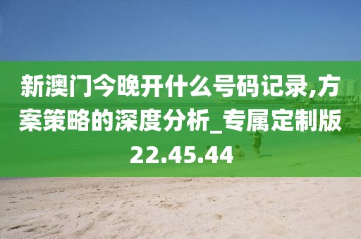 新澳门今晚开什么号码记录,方案策略的深度分析_专属定制版22.45.44