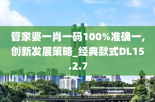 管家婆一肖一码100%准确一,创新发展策略_经典款式DL15.2.7