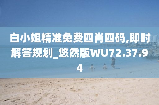 白小姐精准免费四肖四码,即时解答规划_悠然版WU72.37.94
