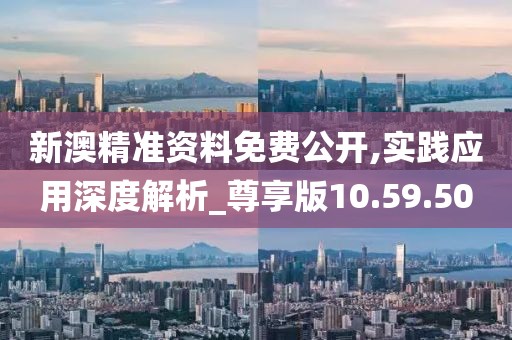 新澳精准资料免费公开,实践应用深度解析_尊享版10.59.50