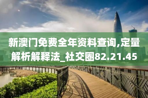 新澳门免费全年资料查询,定量解析解释法_社交圈82.21.45